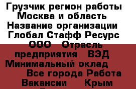 Грузчик(регион работы - Москва и область) › Название организации ­ Глобал Стафф Ресурс, ООО › Отрасль предприятия ­ ВЭД › Минимальный оклад ­ 28 000 - Все города Работа » Вакансии   . Крым,Белогорск